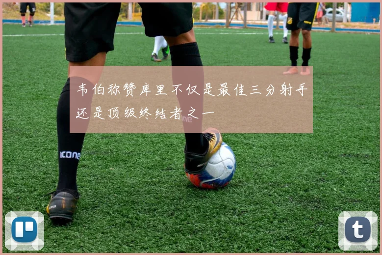 韦伯称赞库里不仅是最佳三分射手还是顶级终结者之一