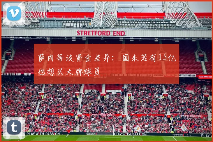 萨内蒂谈资金差异：国米若有15亿也想买大牌球员