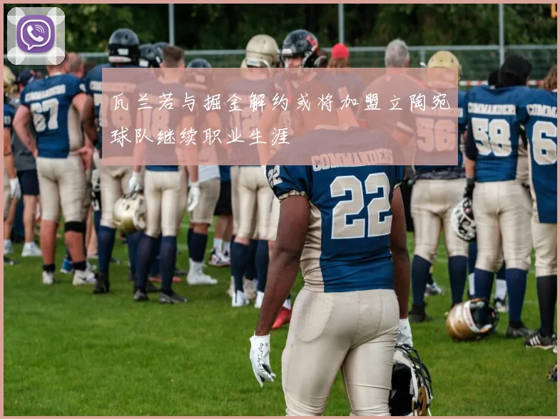 瓦兰若与掘金解约或将加盟立陶宛球队继续职业生涯