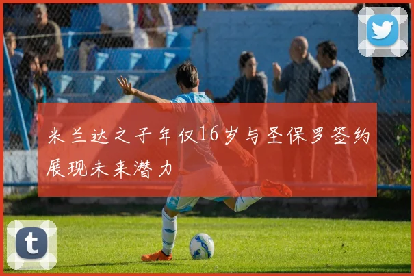 米兰达之子年仅16岁与圣保罗签约展现未来潜力