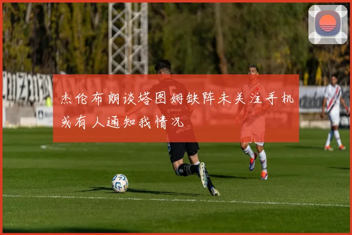 杰伦布朗谈塔图姆缺阵未关注手机或有人通知我情况