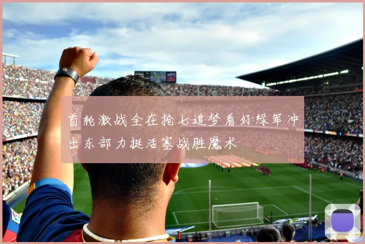 首轮激战全在抢七追梦看好绿军冲出东部力挺活塞战胜魔术