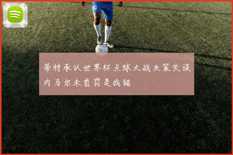 蒂特承认世界杯点球大战决策失误内马尔未首罚是我错