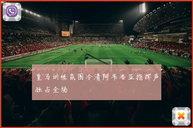 皇马训练氛围冷清阿韦洛亚指挥声独占全场