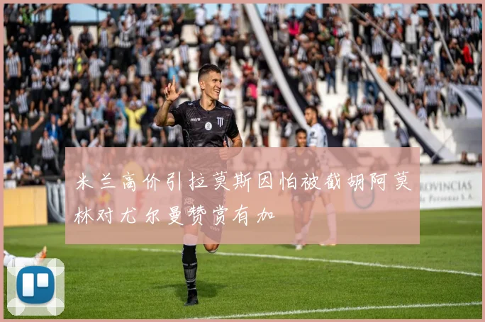 米兰高价引拉莫斯因怕被截胡阿莫林对尤尔曼赞赏有加
