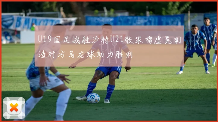 U19国足战胜沙特U21张家鸣虚晃制造对方乌龙球助力胜利