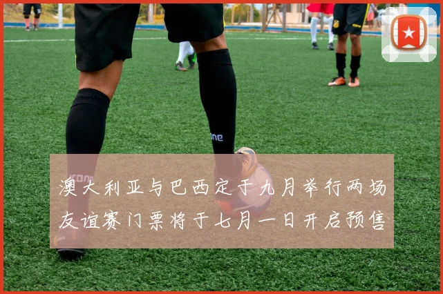 澳大利亚与巴西定于九月举行两场友谊赛门票将于七月一日开启预售