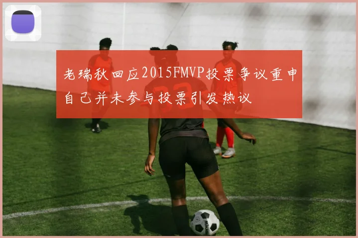老瑞秋回应2015FMVP投票争议重申自己并未参与投票引发热议