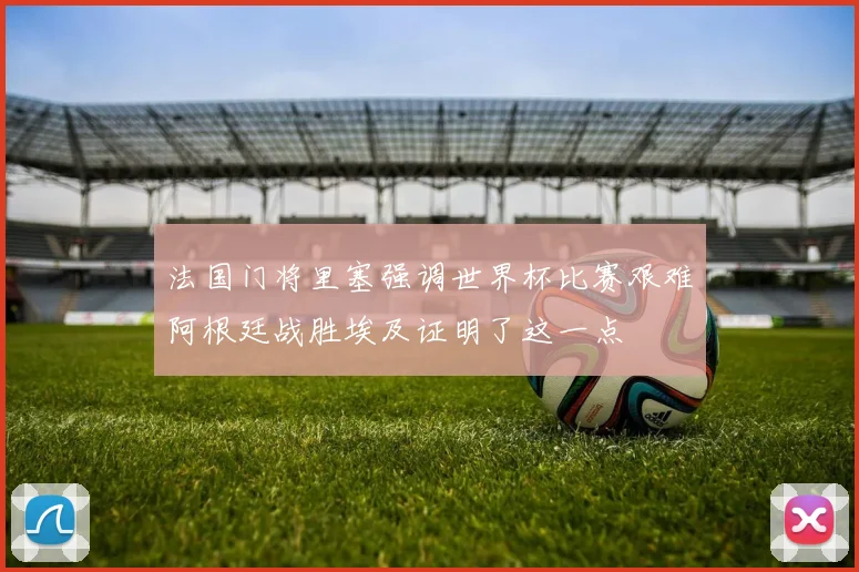 法国门将里塞强调世界杯比赛艰难阿根廷战胜埃及证明了这一点