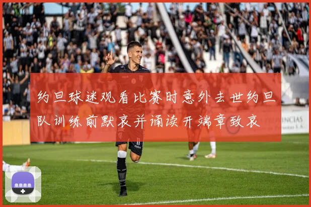 约旦球迷观看比赛时意外去世约旦队训练前默哀并诵读开端章致哀