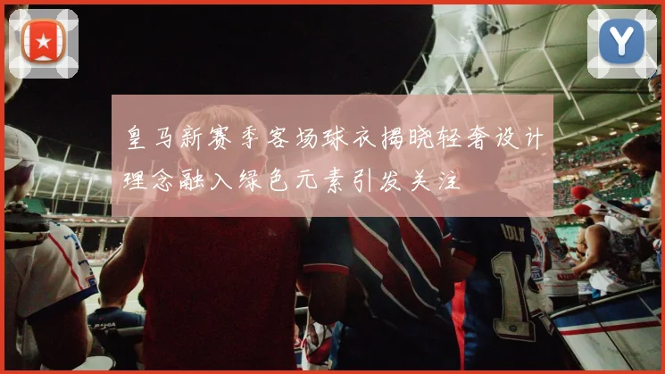 皇马新赛季客场球衣揭晓轻奢设计理念融入绿色元素引发关注